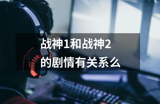 战神1和战神2的剧情有关系么-第1张-游戏信息-龙启网