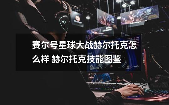 赛尔号星球大战赫尔托克怎么样 赫尔托克技能图鉴-第1张-游戏信息-龙启网
