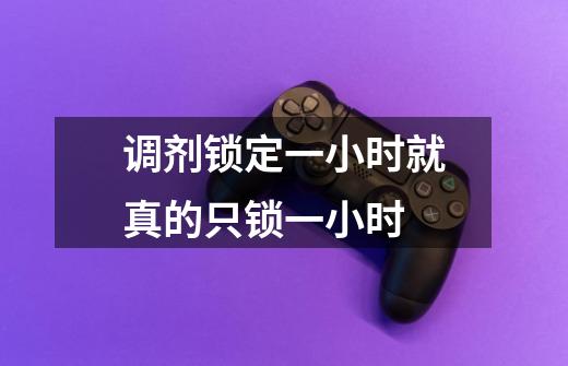 调剂锁定一小时就真的只锁一小时-第1张-游戏信息-龙启网