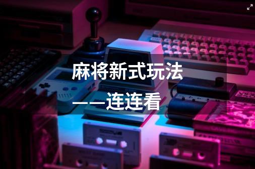 麻将新式玩法——连连看-第1张-游戏信息-龙启网