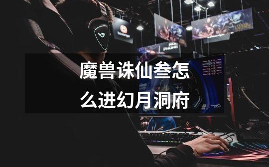 魔兽诛仙叁怎么进幻月洞府-第1张-游戏信息-龙启网
