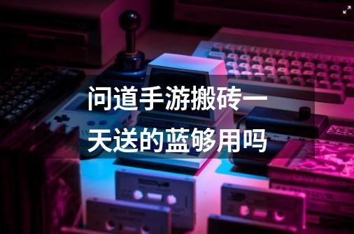 问道手游搬砖一天送的蓝够用吗-第1张-游戏信息-龙启网
