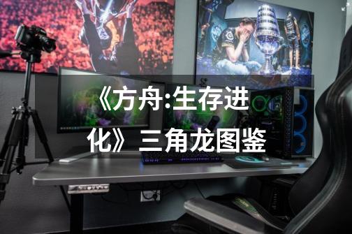 《方舟:生存进化》三角龙图鉴-第1张-游戏信息-龙启网