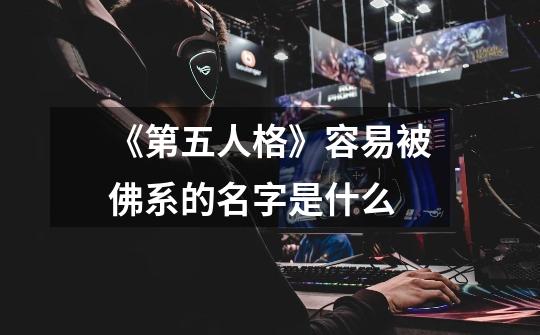 《第五人格》容易被佛系的名字是什么-第1张-游戏信息-龙启网