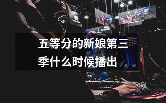 五等分的新娘第三季什么时候播出-第1张-游戏信息-龙启网