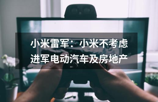 小米雷军:小米不考虑进军电动汽车及房地产-第1张-游戏信息-龙启网