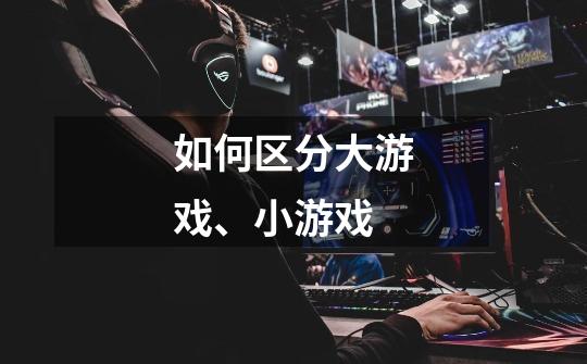 如何区分大游戏、小游戏-第1张-游戏信息-龙启网