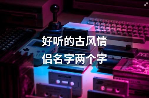 好听的古风情侣名字两个字-第1张-游戏信息-龙启网