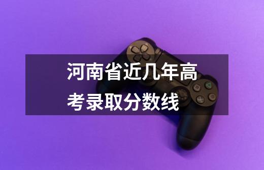 河南省近几年高考录取分数线-第1张-游戏信息-龙启网