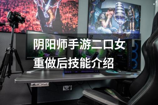 阴阳师手游二口女重做后技能介绍-第1张-游戏信息-龙启网