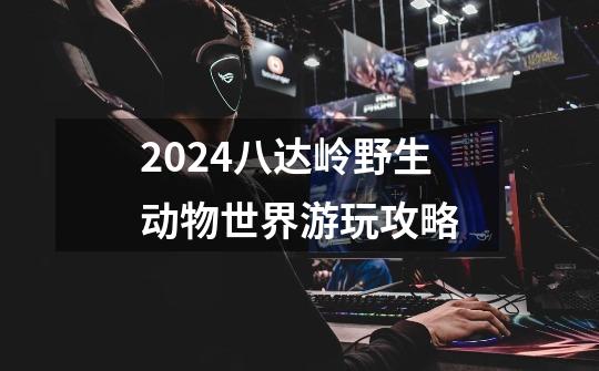 2024八达岭野生动物世界游玩攻略-第1张-游戏信息-龙启网