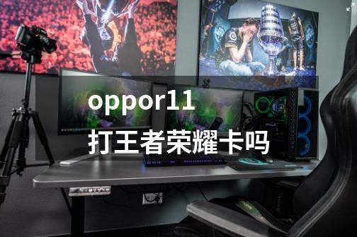 oppor11打王者荣耀卡吗-第1张-游戏信息-龙启网