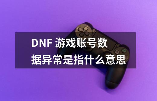 DNF 游戏账号数据异常是指什么意思-第1张-游戏信息-龙启网