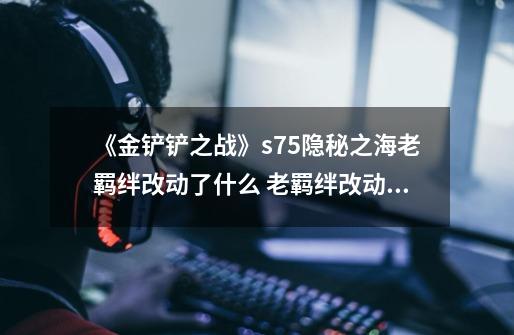 《金铲铲之战》s7.5隐秘之海老羁绊改动了什么 老羁绊改动一览-第1张-游戏信息-龙启网