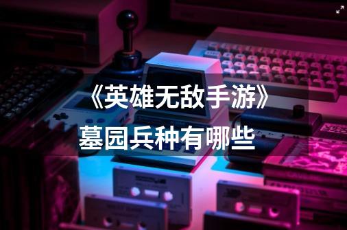《英雄无敌手游》墓园兵种有哪些-第1张-游戏信息-龙启网