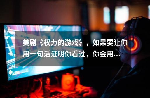 美剧《权力的游戏》,如果要让你用一句话证明你看过,你会用哪句-第1张-游戏信息-龙启网