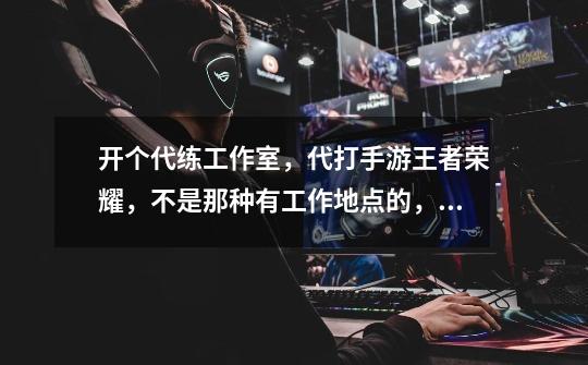 开个代练工作室，代打手游王者荣耀，不是那种有工作地点的，请大神们给我提供一个我和打手签订的合同-第1张-游戏信息-龙启网