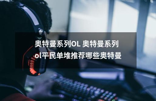 奥特曼系列OL 奥特曼系列ol平民单堆推荐哪些奥特曼-第1张-游戏信息-龙启网