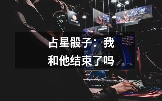 占星骰子：我和他结束了吗-第1张-游戏信息-龙启网