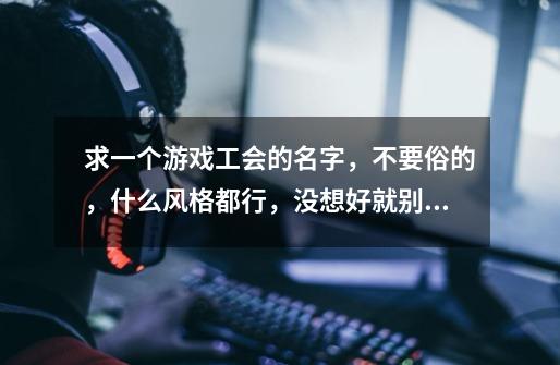 求一个游戏工会的名字，不要俗的，什么风格都行，没想好就别说喽，满意必采纳，谢谢！-第1张-游戏信息-龙启网