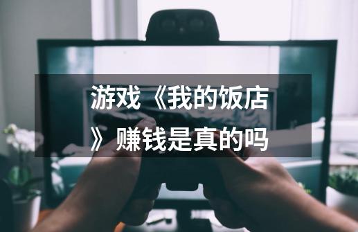 游戏《我的饭店》赚钱是真的吗-第1张-游戏信息-龙启网