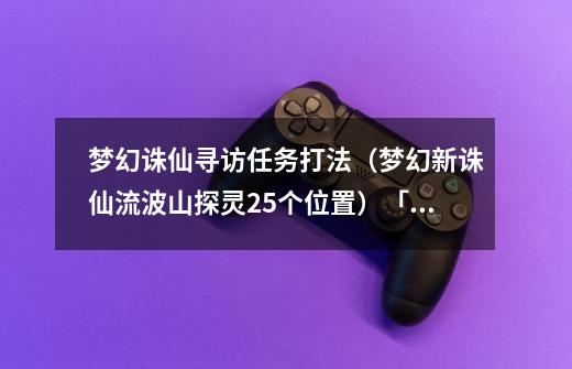 梦幻诛仙寻访任务打法(梦幻新诛仙流波山探灵25个位置)「已分享」-第1张-游戏信息-龙启网