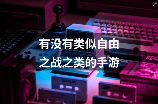 有没有类似自由之战之类的手游-第1张-游戏信息-龙启网