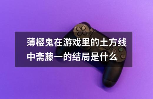 薄樱鬼在游戏里的土方线中斋藤一的结局是什么-第1张-游戏信息-龙启网