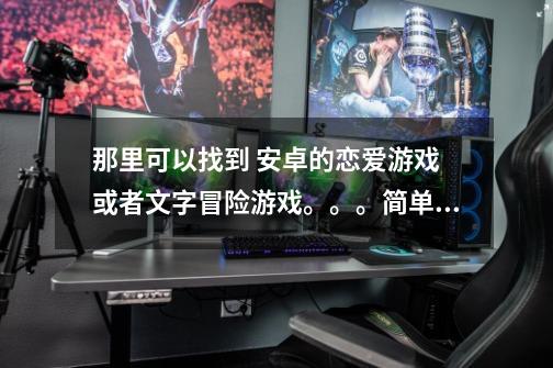 那里可以找到 安卓的恋爱游戏 或者文字冒险游戏。。。简单的说就是日本人给安卓做的游戏。 。上次从贴吧-第1张-游戏信息-龙启网