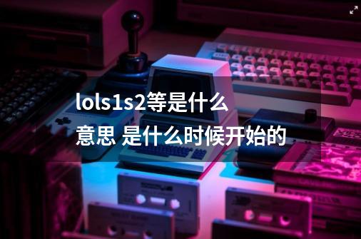 lols1s2等是什么意思 是什么时候开始的-第1张-游戏信息-龙启网