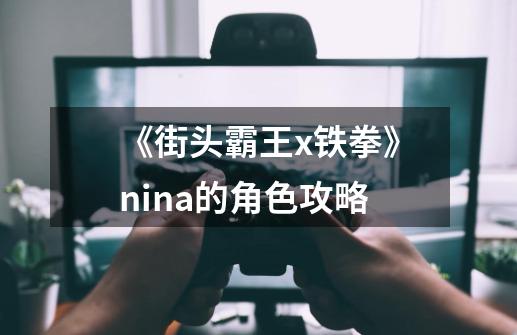《街头霸王x铁拳》nina的角色攻略-第1张-游戏信息-龙启网