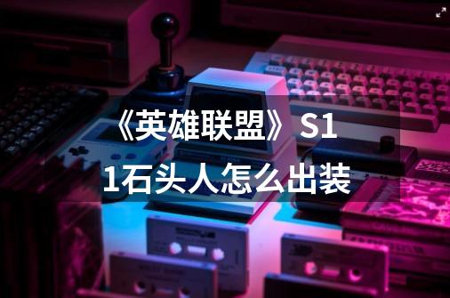 《英雄联盟》S11石头人怎么出装-第1张-游戏信息-龙启网