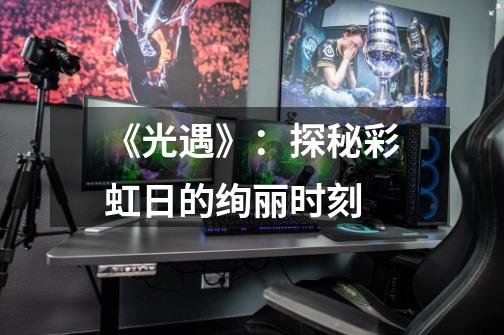 《光遇》:探秘彩虹日的绚丽时刻-第1张-游戏信息-龙启网