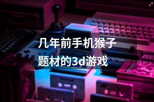 几年前手机猴子题材的3d游戏-第1张-游戏信息-龙启网
