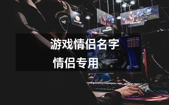 游戏情侣名字 情侣专用-第1张-游戏信息-龙启网