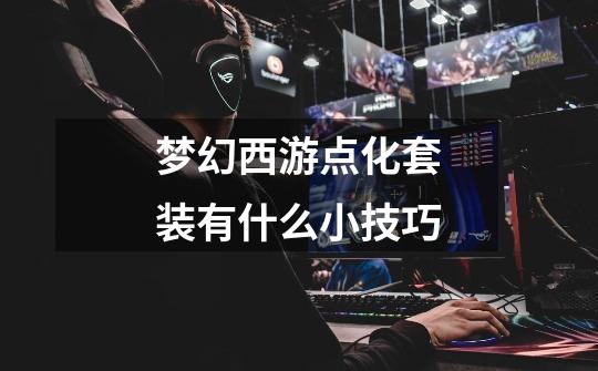 梦幻西游点化套装有什么小技巧-第1张-游戏信息-龙启网