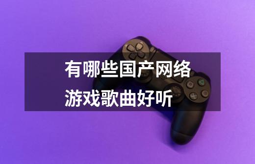 有哪些国产网络游戏歌曲好听-第1张-游戏信息-龙启网