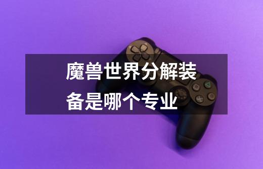 魔兽世界分解装备是哪个专业-第1张-游戏信息-龙启网