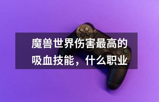 魔兽世界伤害最高的吸血技能，什么职业-第1张-游戏信息-龙启网