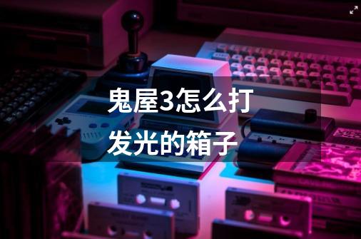 鬼屋3怎么打发光的箱子-第1张-游戏信息-龙启网