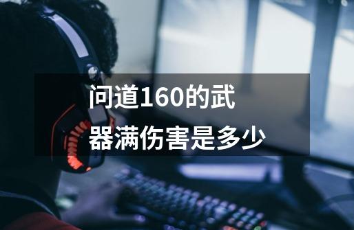 问道160的武器满伤害是多少-第1张-游戏信息-龙启网