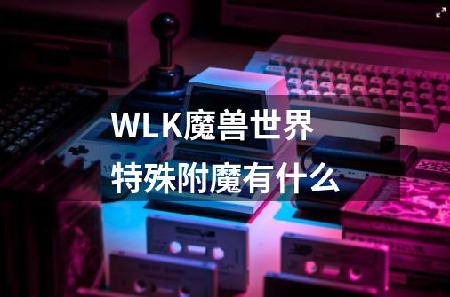 WLK魔兽世界特殊附魔有什么-第1张-游戏信息-龙启网