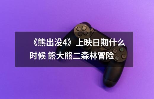 《熊出没4》上映日期什么时候 熊大熊二森林冒险-第1张-游戏信息-龙启网