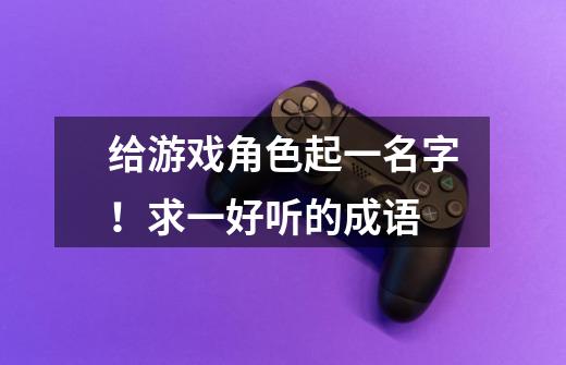 给游戏角色起一名字!求一好听的成语-第1张-游戏信息-龙启网