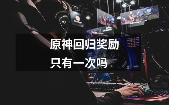 原神回归奖励只有一次吗-第1张-游戏信息-龙启网