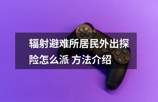 辐射避难所居民外出探险怎么派 方法介绍-第1张-游戏信息-龙启网