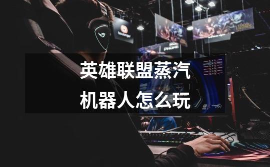 英雄联盟蒸汽机器人怎么玩-第1张-游戏信息-龙启网