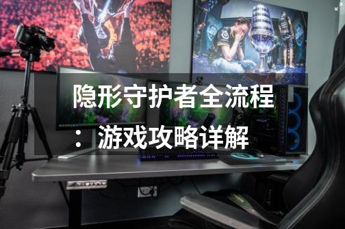 隐形守护者全流程:游戏攻略详解-第1张-游戏信息-龙启网