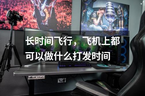 长时间飞行,飞机上都可以做什么打发时间-第1张-游戏信息-龙启网