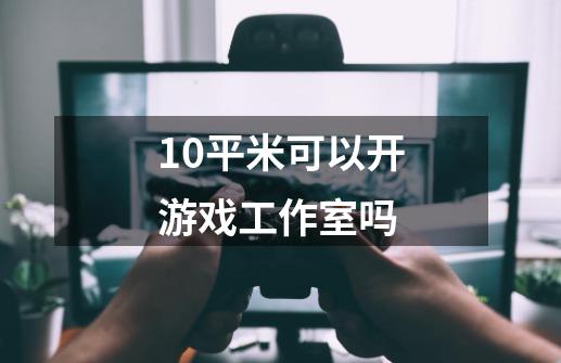 10平米可以开游戏工作室吗-第1张-游戏信息-龙启网